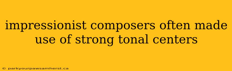 impressionist composers often made use of strong tonal centers