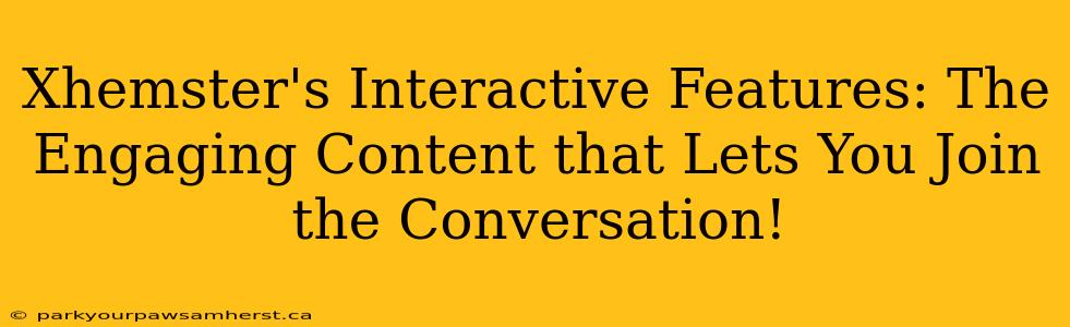 Xhemster's Interactive Features: The Engaging Content that Lets You Join the Conversation!